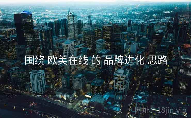 围绕 欧美在线 的 品牌进化 思路