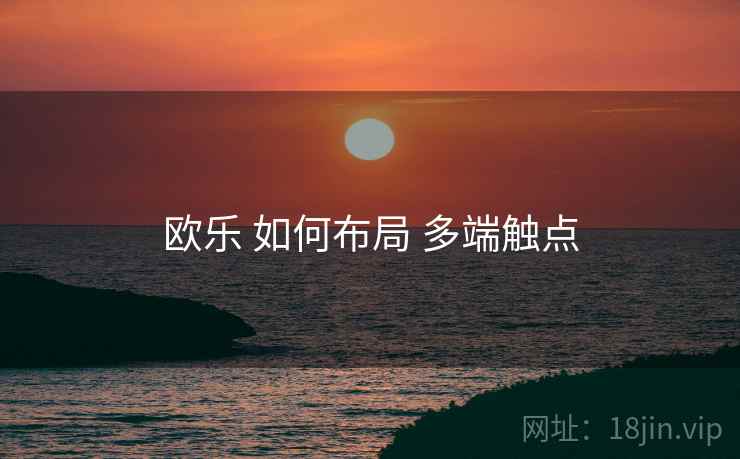 欧乐 如何布局 多端触点