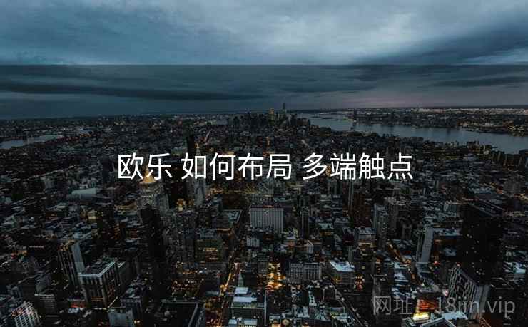 欧乐 如何布局 多端触点