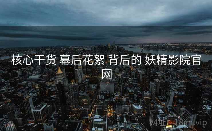核心干货 幕后花絮 背后的 妖精影院官网
