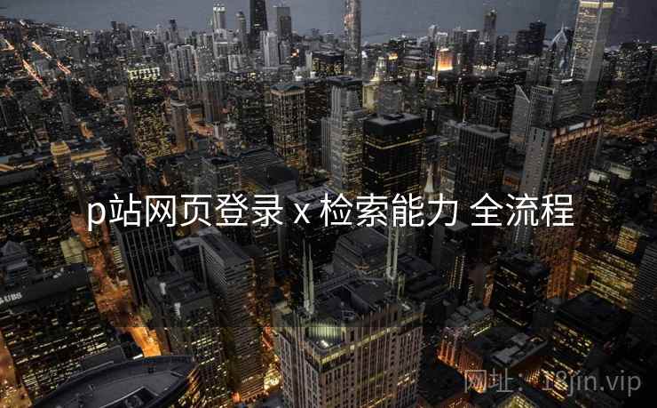 p站网页登录 x 检索能力 全流程