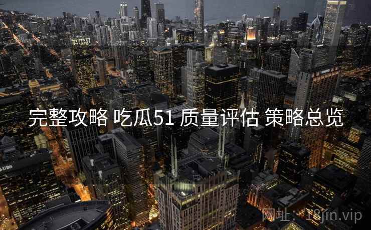 完整攻略 吃瓜51 质量评估 策略总览