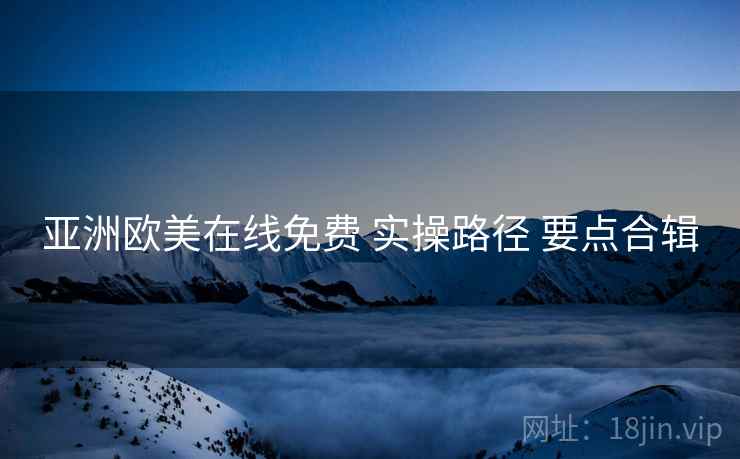 亚洲欧美在线免费 实操路径 要点合辑