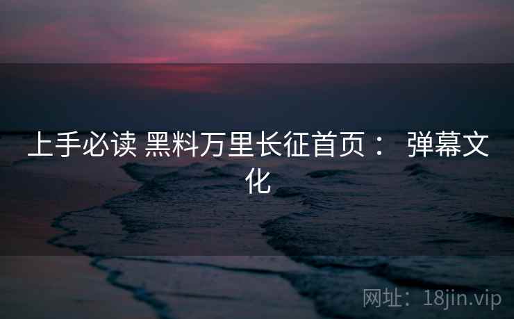 上手必读 黑料万里长征首页 ： 弹幕文化