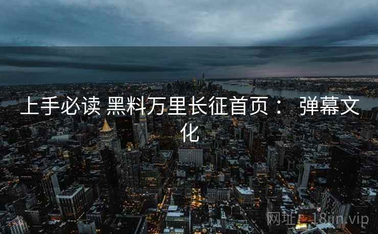 上手必读 黑料万里长征首页 ： 弹幕文化