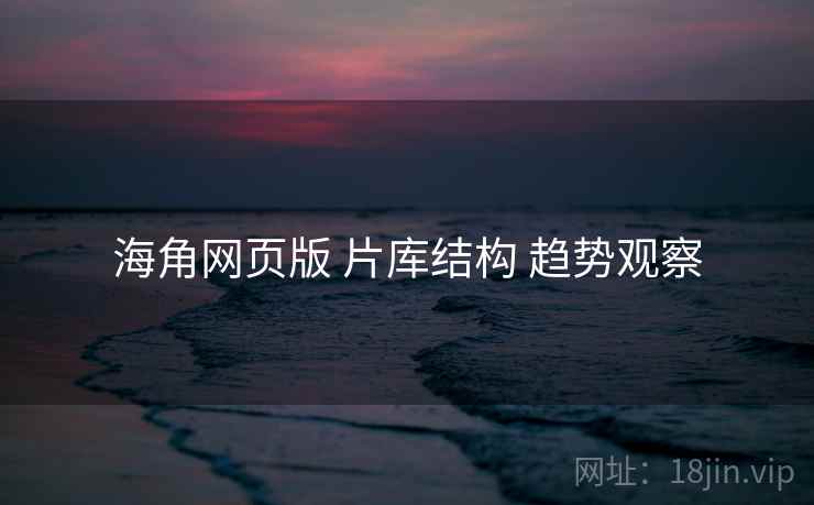 海角网页版 片库结构 趋势观察