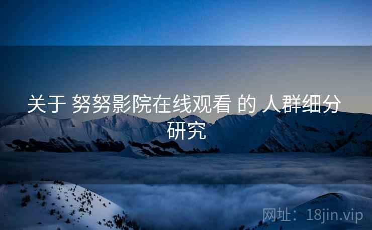 关于 努努影院在线观看 的 人群细分 研究