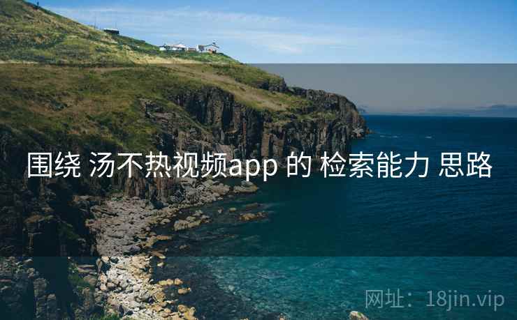 围绕 汤不热视频app 的 检索能力 思路
