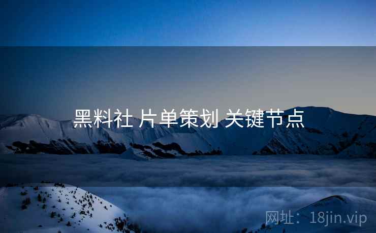 黑料社 片单策划 关键节点