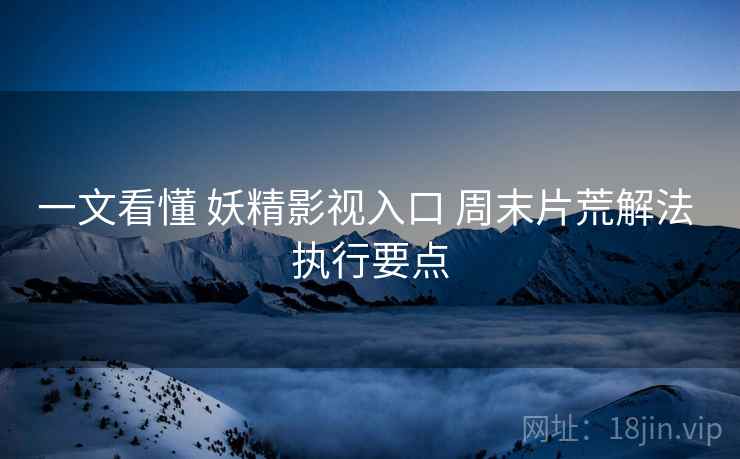 一文看懂 妖精影视入口 周末片荒解法 执行要点