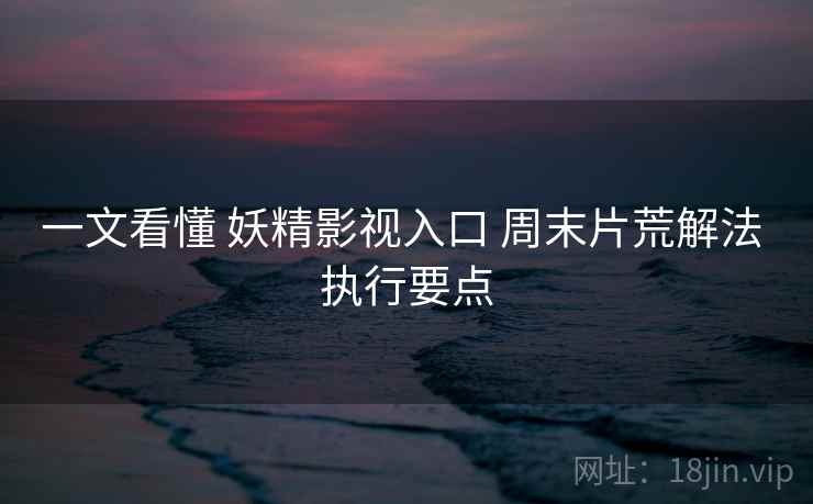 一文看懂 妖精影视入口 周末片荒解法 执行要点