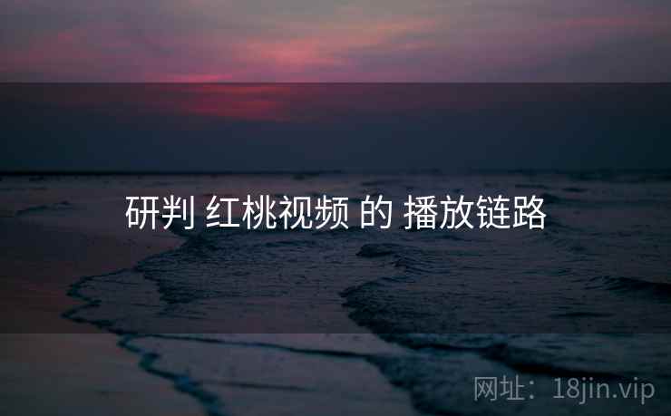 研判 红桃视频 的 播放链路