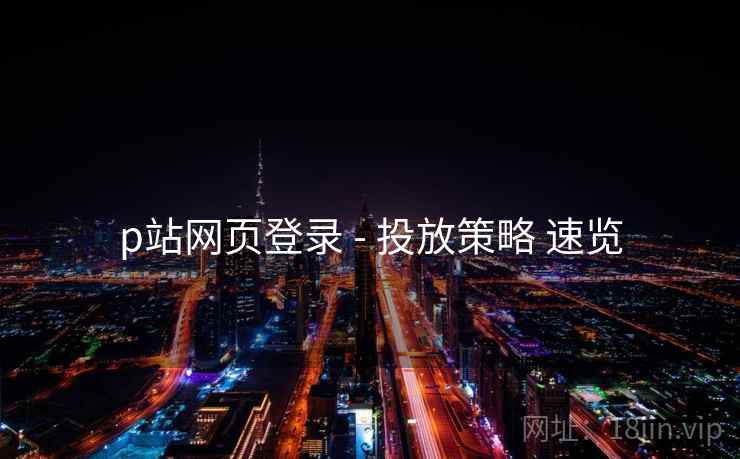 p站网页登录 - 投放策略 速览