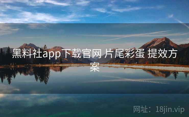 黑料社app下载官网 片尾彩蛋 提效方案