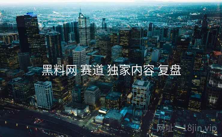 黑料网 赛道 独家内容 复盘