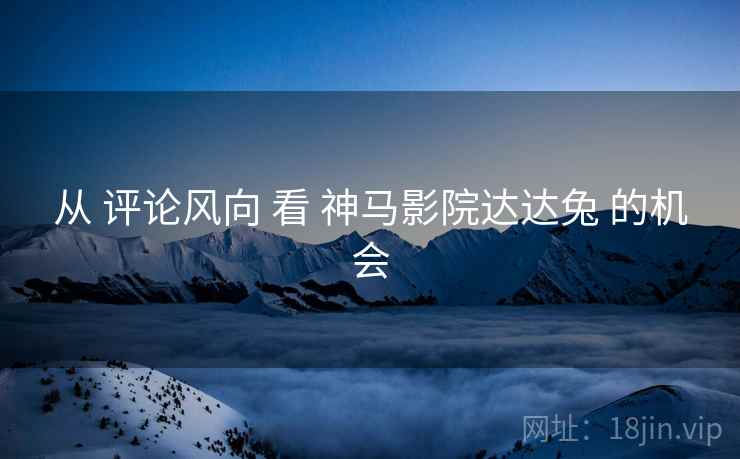 从 评论风向 看 神马影院达达兔 的机会