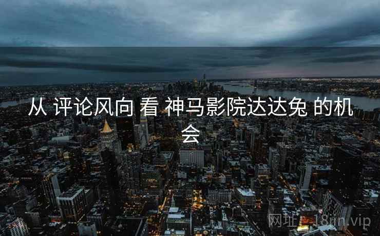 从 评论风向 看 神马影院达达兔 的机会