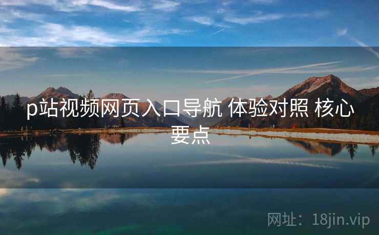 p站视频网页入口导航 体验对照 核心要点