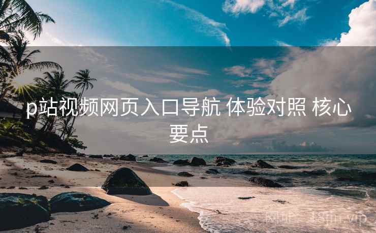 p站视频网页入口导航 体验对照 核心要点
