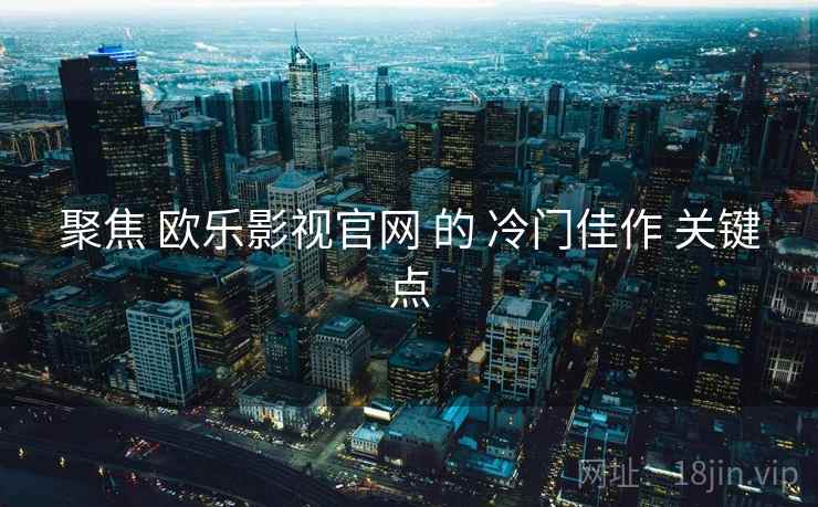 聚焦 欧乐影视官网 的 冷门佳作 关键点