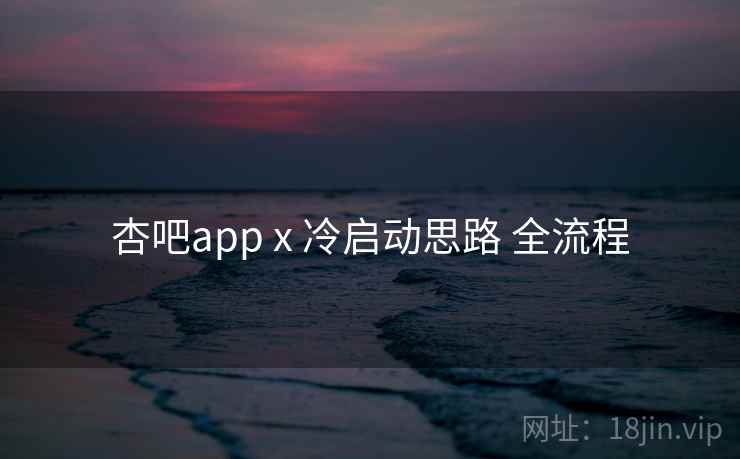 杏吧app x 冷启动思路 全流程