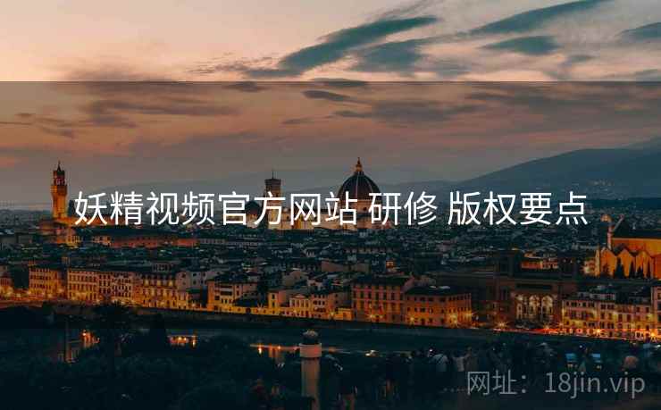 妖精视频官方网站 研修 版权要点