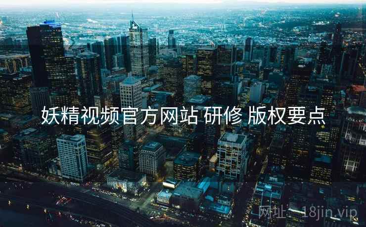 妖精视频官方网站 研修 版权要点
