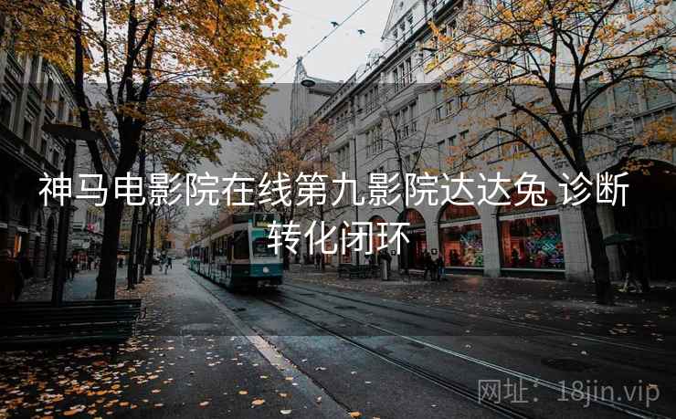 神马电影院在线第九影院达达兔 诊断 转化闭环