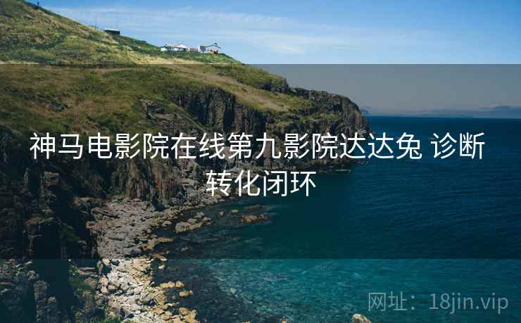 神马电影院在线第九影院达达兔 诊断 转化闭环