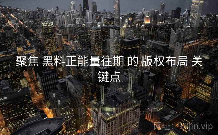 聚焦 黑料正能量往期 的 版权布局 关键点