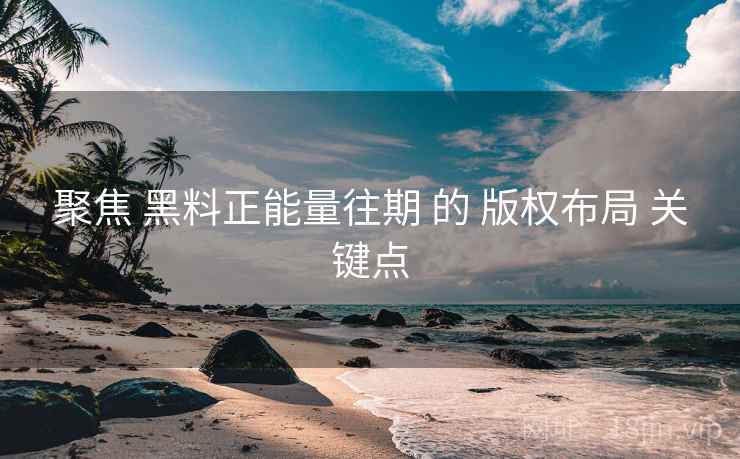 聚焦 黑料正能量往期 的 版权布局 关键点