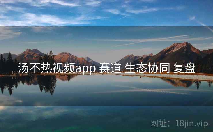 汤不热视频app 赛道 生态协同 复盘