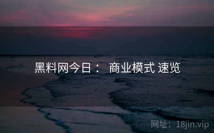 黑料网今日 ： 商业模式 速览