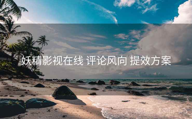 妖精影视在线 评论风向 提效方案