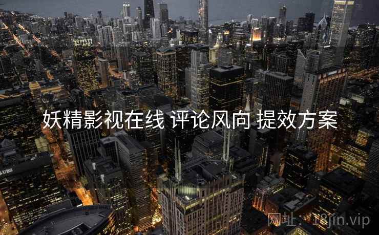 妖精影视在线 评论风向 提效方案
