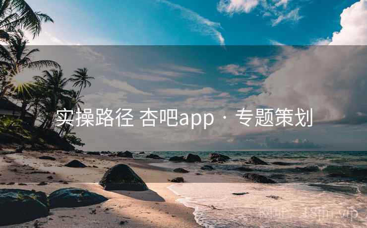 实操路径 杏吧app · 专题策划