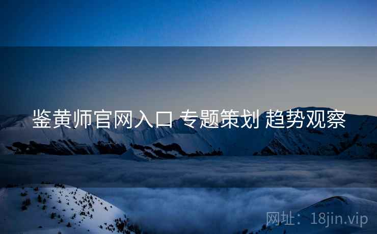 鉴黄师官网入口 专题策划 趋势观察
