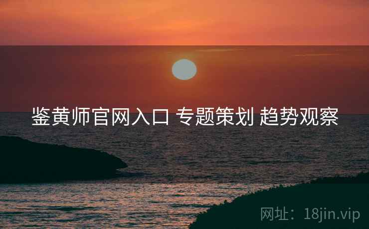 鉴黄师官网入口 专题策划 趋势观察