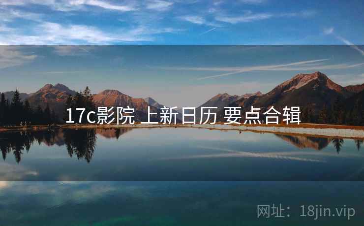 17c影院 上新日历 要点合辑