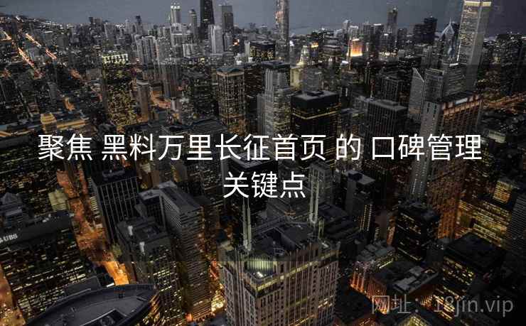 聚焦 黑料万里长征首页 的 口碑管理 关键点