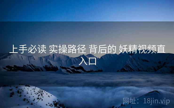上手必读 实操路径 背后的 妖精视频直入口