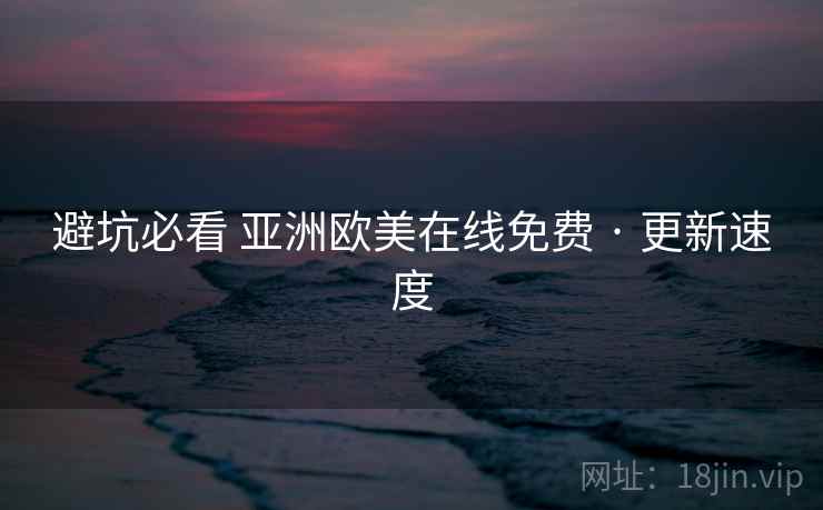 避坑必看 亚洲欧美在线免费 · 更新速度