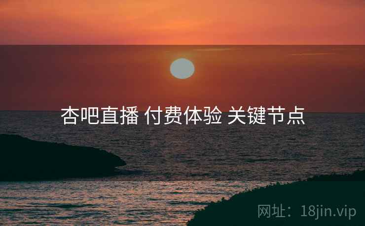 杏吧直播 付费体验 关键节点