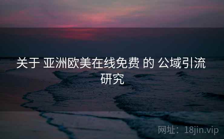 关于 亚洲欧美在线免费 的 公域引流 研究
