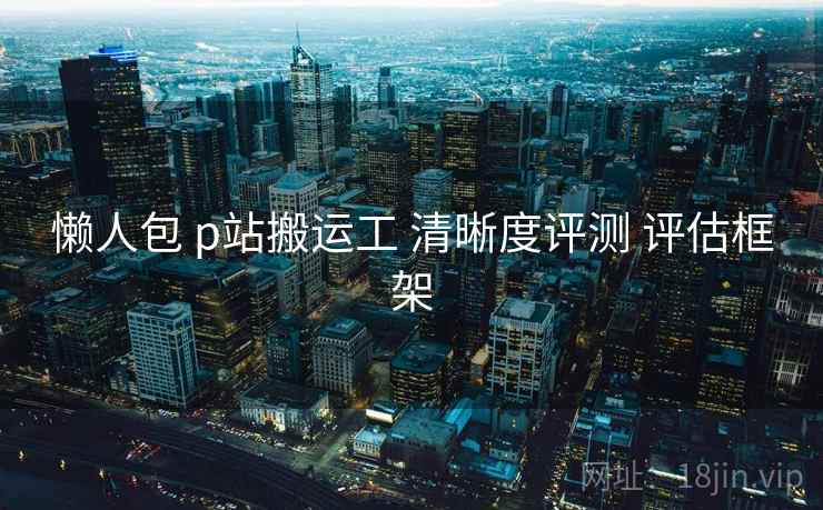 懒人包 p站搬运工 清晰度评测 评估框架