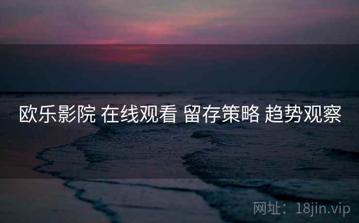 欧乐影院 在线观看 留存策略 趋势观察