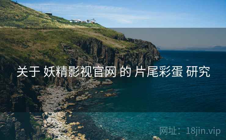 关于 妖精影视官网 的 片尾彩蛋 研究