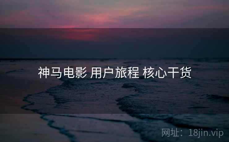 神马电影 用户旅程 核心干货