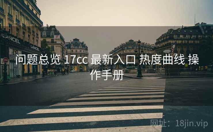 问题总览 17cc 最新入口 热度曲线 操作手册
